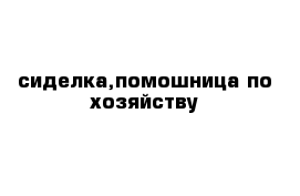 сиделка,помошница по хозяйству